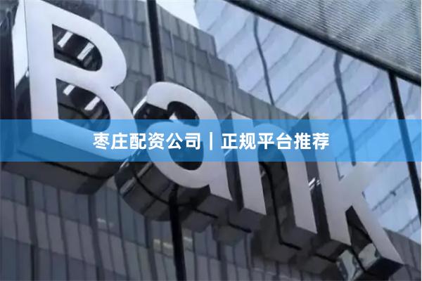 枣庄配资公司｜正规平台推荐
