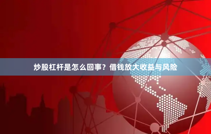 炒股杠杆是怎么回事？借钱放大收益与风险