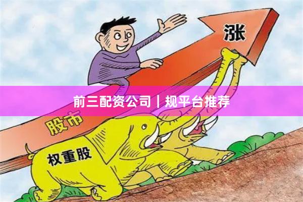 前三配资公司｜规平台推荐