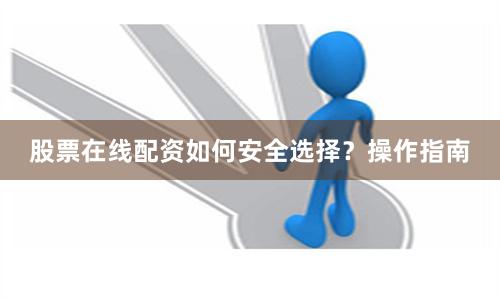 股票在线配资如何安全选择？操作指南