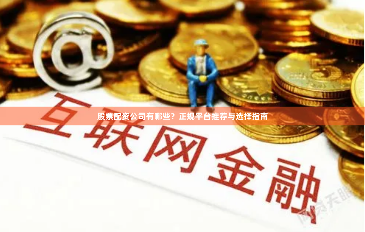 股票配资公司有哪些？正规平台推荐与选择指南