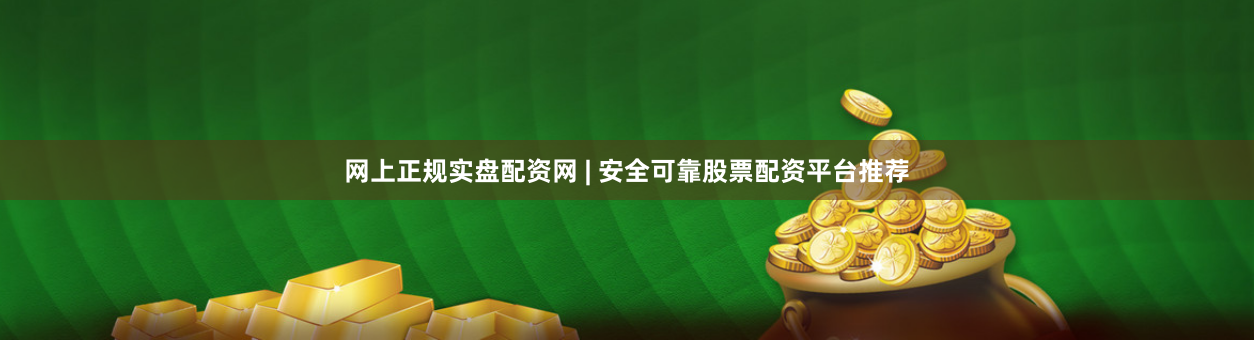 网上正规实盘配资网 | 安全可靠股票配资平台推荐