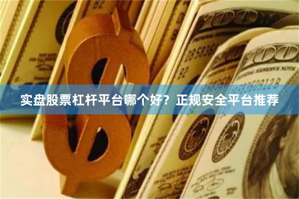 实盘股票杠杆平台哪个好?正规安全平台推荐