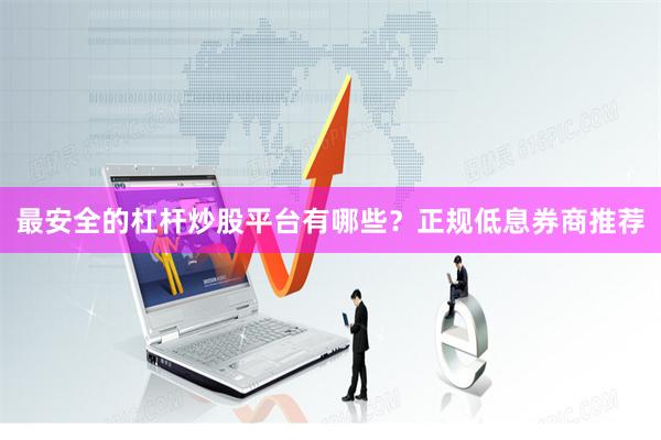 最安全的杠杆炒股平台有哪些？正规低息券商推荐
