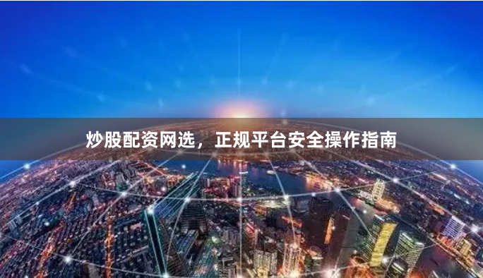 炒股配资网选，正规平台安全操作指南