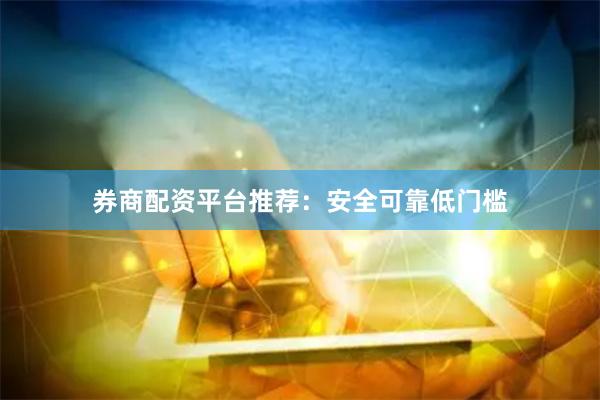券商配资平台推荐：安全可靠低门槛