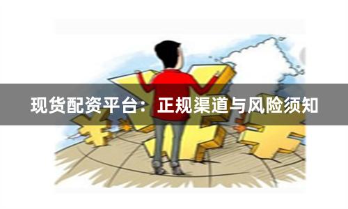 现货配资平台：正规渠道与风险须知