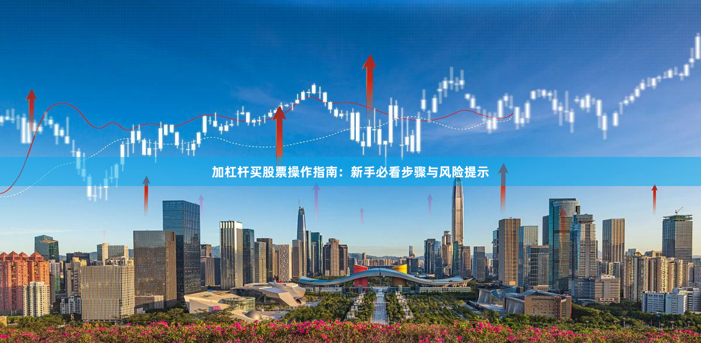 加杠杆买股票操作指南：新手必看步骤与风险提示